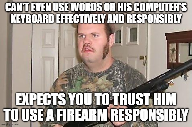 The Least Responsible Citizens Feel Most Entitled To Own Guns | CAN'T EVEN USE WORDS OR HIS COMPUTER'S KEYBOARD EFFECTIVELY AND RESPONSIBLY; EXPECTS YOU TO TRUST HIM TO USE A FIREARM RESPONSIBLY | image tagged in redneck wonder,responsibility,entitlement,feelings,guns,2nd amendment | made w/ Imgflip meme maker
