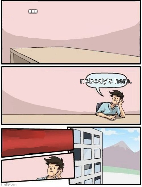 nobody here ;( | ... nobody's here. | image tagged in boardroom meeting suggestion but | made w/ Imgflip meme maker