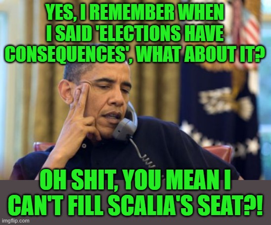 No I Can't Obama Meme | YES, I REMEMBER WHEN I SAID 'ELECTIONS HAVE CONSEQUENCES', WHAT ABOUT IT? OH SHIT, YOU MEAN I CAN'T FILL SCALIA'S SEAT?! | image tagged in memes,no i can't obama | made w/ Imgflip meme maker