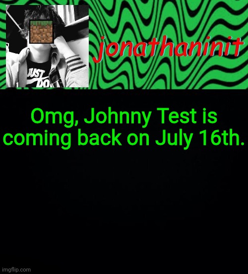 just jonathaninit 2.0 | Omg, Johnny Test is coming back on July 16th. | image tagged in just jonathaninit 2 0 | made w/ Imgflip meme maker