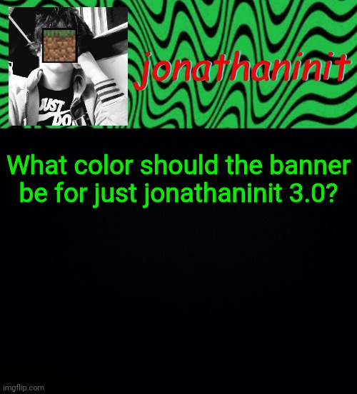 just jonathaninit 2.0 | What color should the banner be for just jonathaninit 3.0? | image tagged in just jonathaninit 2 0 | made w/ Imgflip meme maker