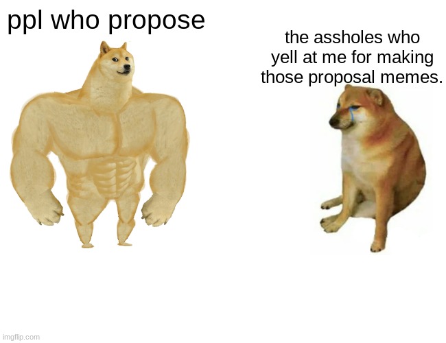 pls propose in comments | ppl who propose; the assholes who yell at me for making those proposal memes. | image tagged in memes,buff doge vs cheems | made w/ Imgflip meme maker