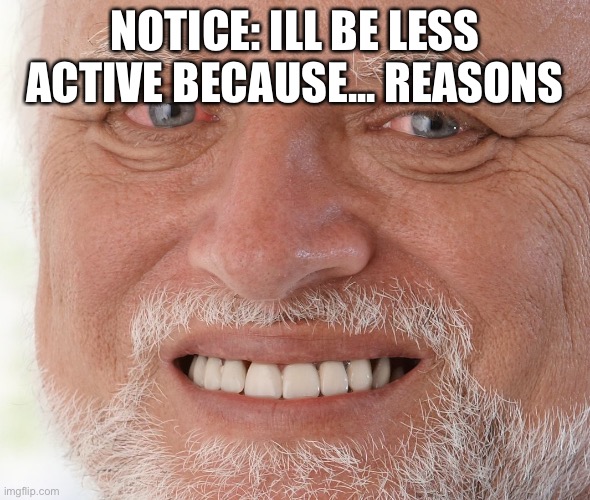 Day 1 of no creative title | NOTICE: ILL BE LESS ACTIVE BECAUSE... REASONS | image tagged in hide the pain harold | made w/ Imgflip meme maker