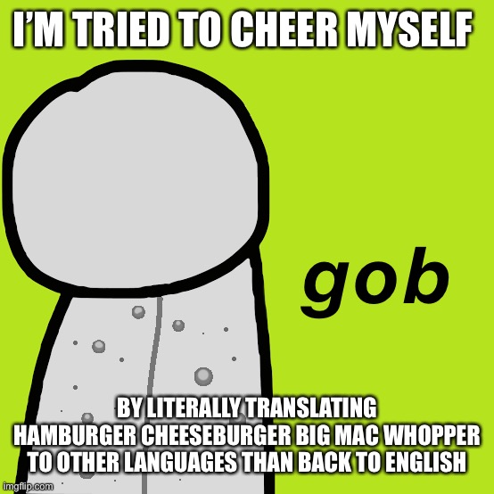 *then | I’M TRIED TO CHEER MYSELF; BY LITERALLY TRANSLATING HAMBURGER CHEESEBURGER BIG MAC WHOPPER TO OTHER LANGUAGES THAN BACK TO ENGLISH | image tagged in gob dream | made w/ Imgflip meme maker