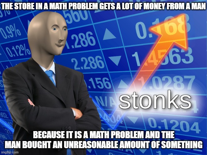 Stonks | THE STORE IN A MATH PROBLEM GETS A LOT OF MONEY FROM A MAN; BECAUSE IT IS A MATH PROBLEM AND THE MAN BOUGHT AN UNREASONABLE AMOUNT OF SOMETHING | image tagged in stonks | made w/ Imgflip meme maker
