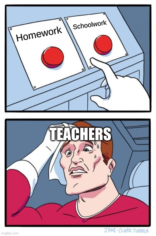 Two buttons | Schoolwork; Homework; TEACHERS | image tagged in memes,two buttons,funny,homework | made w/ Imgflip meme maker