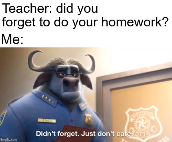 Yup | Teacher: did you forget to do your homework? Me: | image tagged in school,teacher,homework,relatable,memes | made w/ Imgflip meme maker