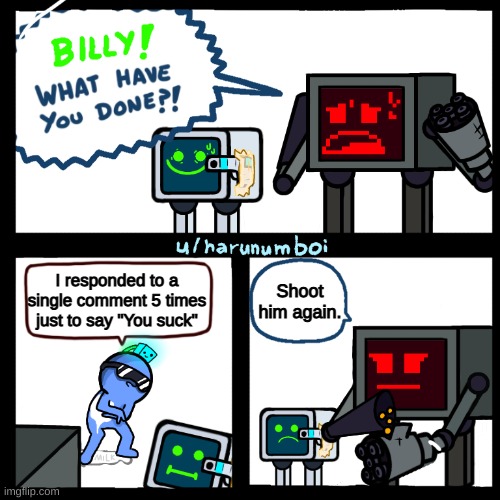 Karlson Billy what have you done? | I responded to a single comment 5 times just to say "You suck" Shoot him again. | image tagged in karlson billy what have you done | made w/ Imgflip meme maker