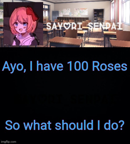 Sayori_Senpai | Ayo, I have 100 Roses; So what should I do? | image tagged in sayori_senpai | made w/ Imgflip meme maker