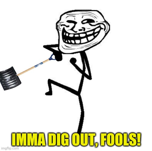 Troll Face Dancing | IMMA DIG OUT, FOOLS! | image tagged in troll face dancing | made w/ Imgflip meme maker