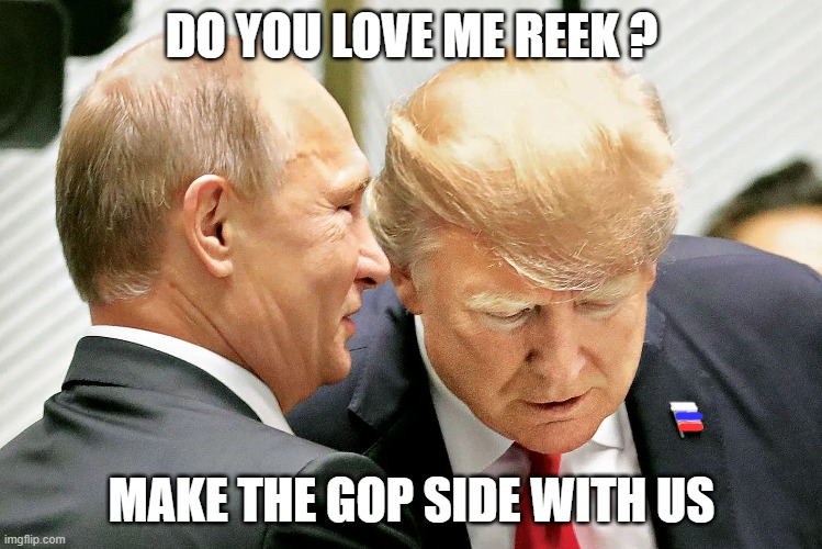 Republicans like Russians better than democrats | DO YOU LOVE ME REEK ? MAKE THE GOP SIDE WITH US | image tagged in putin,trump,puppet,russia,big lie | made w/ Imgflip meme maker