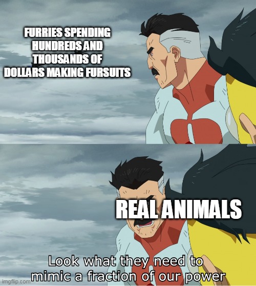 Look What They Need To Mimic A Fraction Of Our Power | FURRIES SPENDING HUNDREDS AND THOUSANDS OF DOLLARS MAKING FURSUITS; REAL ANIMALS | image tagged in look what they need to mimic a fraction of our power,furry,memes,animals | made w/ Imgflip meme maker