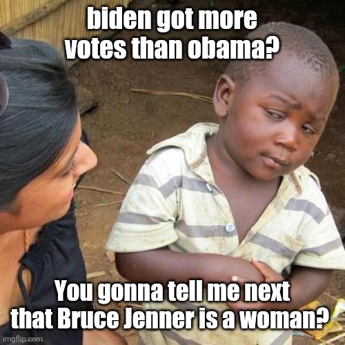 Reeeeeeealy? | biden got more votes than obama? You gonna tell me next that Bruce Jenner is a woman? | image tagged in memes,third world skeptical kid | made w/ Imgflip meme maker