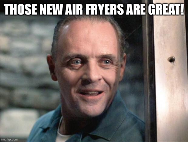Hannibal Lecter | THOSE NEW AIR FRYERS ARE GREAT! | image tagged in hannibal lecter | made w/ Imgflip meme maker