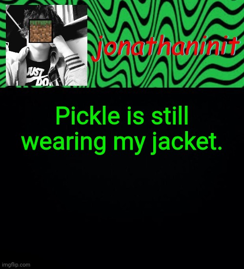 just jonathaninit 2.0 | Pickle is still wearing my jacket. | image tagged in just jonathaninit 2 0 | made w/ Imgflip meme maker