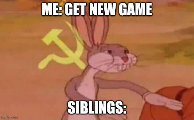 Bugs bunny communist | ME: GET NEW GAME; SIBLINGS: | image tagged in bugs bunny communist | made w/ Imgflip meme maker