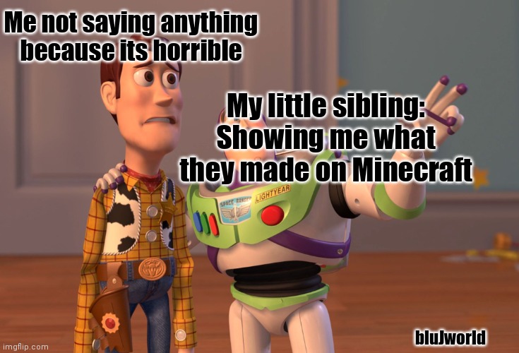 Minecraft gamin | Me not saying anything because its horrible; My little sibling: Showing me what they made on Minecraft; bluJworld | image tagged in memes,x x everywhere | made w/ Imgflip meme maker