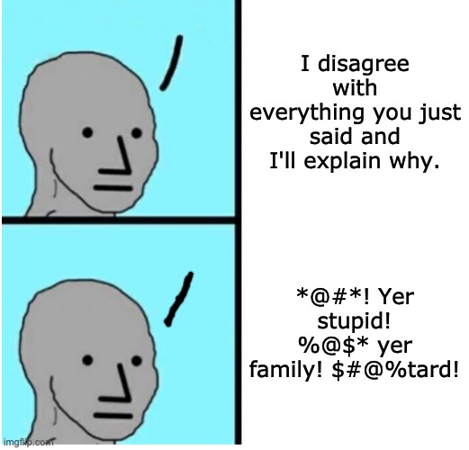 Which one do you want to listen to? Which do you want to sound like? | I disagree with everything you just said and I'll explain why. *@#*! Yer stupid! %@$* yer family! $#@%tard! | image tagged in npc comments,internet,comments,tos | made w/ Imgflip meme maker