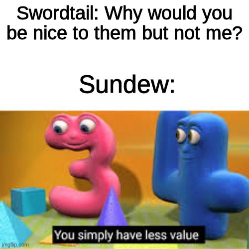 You simply have less value |  Swordtail: Why would you be nice to them but not me? Sundew: | image tagged in you simply have less value,wings of fire,wof | made w/ Imgflip meme maker