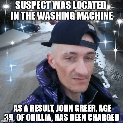 World's Dumbest Criminals | SUSPECT WAS LOCATED 
IN THE WASHING MACHINE; AS A RESULT, JOHN GREER, AGE 39, OF ORILLIA, HAS BEEN CHARGED | image tagged in world's dumbest criminals,orillia | made w/ Imgflip meme maker