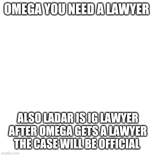 Blank Transparent Square | OMEGA YOU NEED A LAWYER; ALSO LADAR IS IG LAWYER AFTER OMEGA GETS A LAWYER THE CASE WILL BE OFFICIAL | image tagged in memes,blank transparent square | made w/ Imgflip meme maker