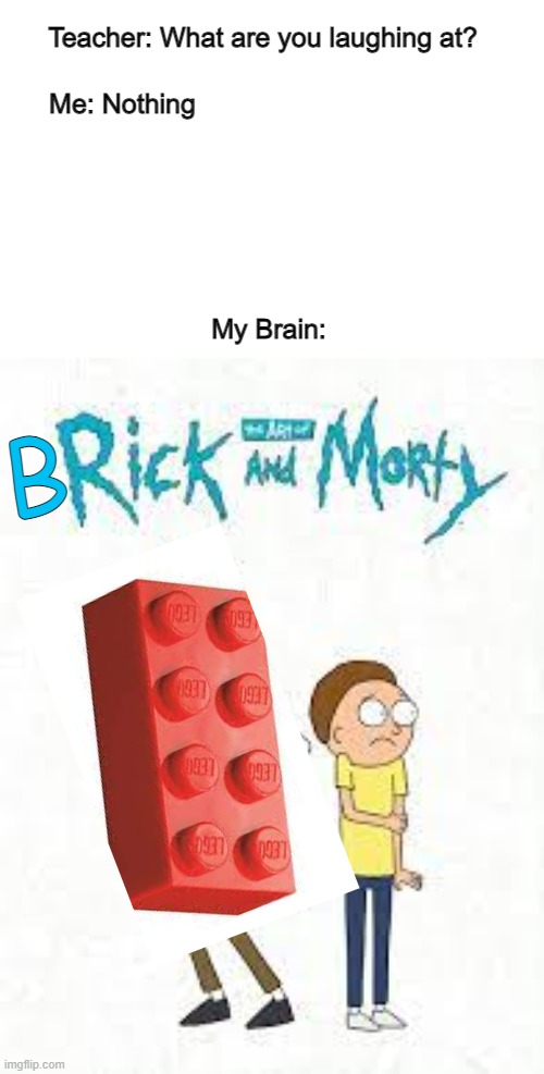 Brick and Morty | Teacher: What are you laughing at? Me: Nothing; My Brain:; B | image tagged in rick and morty,lego,bricks | made w/ Imgflip meme maker