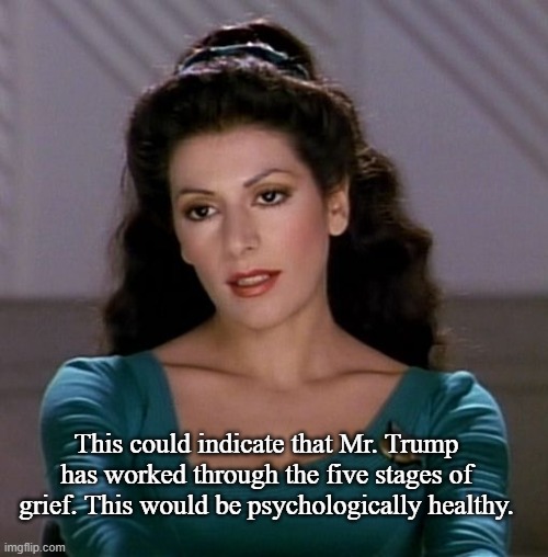 Counselor Deanna Troi | This could indicate that Mr. Trump has worked through the five stages of grief. This would be psychologically healthy. | image tagged in counselor deanna troi | made w/ Imgflip meme maker