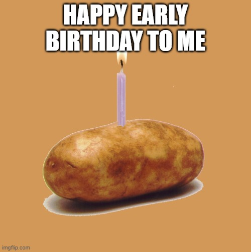 KABOOM. | HAPPY EARLY BIRTHDAY TO ME | image tagged in happy birthday potato,early,idk,guess i'll die | made w/ Imgflip meme maker