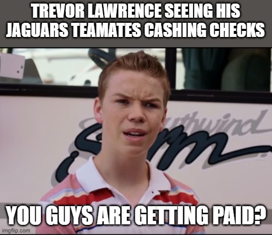 You Guys are Getting Paid | TREVOR LAWRENCE SEEING HIS JAGUARS TEAMATES CASHING CHECKS; YOU GUYS ARE GETTING PAID? | image tagged in you guys are getting paid | made w/ Imgflip meme maker