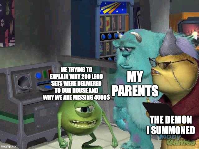 Mike wazowski trying to explain | MY PARENTS; ME TRYING TO EXPLAIN WHY 200 LEGO SETS WERE DELIVERED TO OUR HOUSE AND WHY WE ARE MISSING 4000$; THE DEMON I SUMMONED | image tagged in mike wazowski trying to explain | made w/ Imgflip meme maker