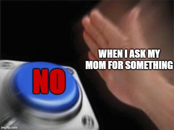Life | NO; WHEN I ASK MY MOM FOR SOMETHING | image tagged in memes,blank nut button,life,idk,cringe worthy | made w/ Imgflip meme maker
