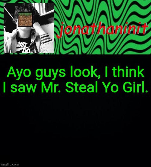 just jonathaninit 2.0 | Ayo guys look, I think I saw Mr. Steal Yo Girl. | image tagged in just jonathaninit 2 0 | made w/ Imgflip meme maker