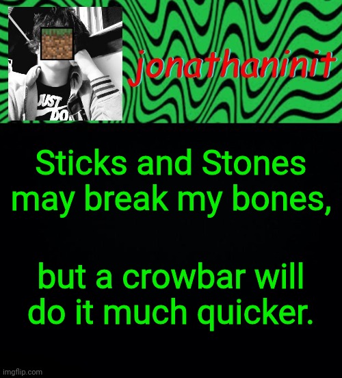 just jonathaninit 2.0 | Sticks and Stones may break my bones, but a crowbar will do it much quicker. | image tagged in just jonathaninit 2 0 | made w/ Imgflip meme maker