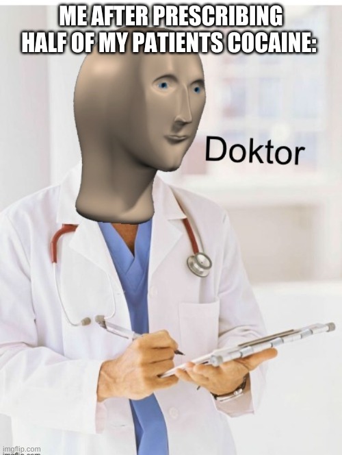 Doktor | ME AFTER PRESCRIBING HALF OF MY PATIENTS COCAINE: | image tagged in doktor | made w/ Imgflip meme maker