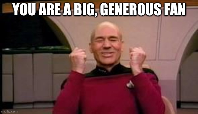Happy Picard | YOU ARE A BIG, GENEROUS FAN | image tagged in happy picard | made w/ Imgflip meme maker