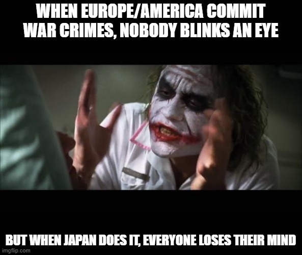 They were hypocrites | WHEN EUROPE/AMERICA COMMIT WAR CRIMES, NOBODY BLINKS AN EYE; BUT WHEN JAPAN DOES IT, EVERYONE LOSES THEIR MIND | image tagged in memes,and everybody loses their minds,ive committed various war crimes | made w/ Imgflip meme maker
