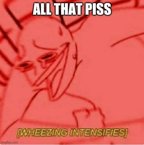 Wheeze | ALL THAT PISS | image tagged in wheeze | made w/ Imgflip meme maker