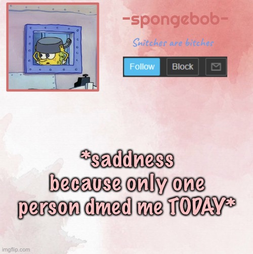 ;-; | *saddness because only one person dmed me TODAY* | image tagged in sponge temp | made w/ Imgflip meme maker