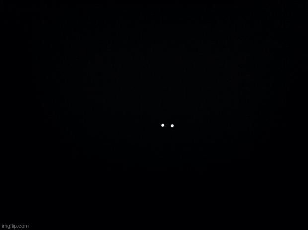 generic horror thing | image tagged in black background | made w/ Imgflip meme maker