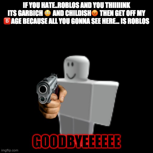 If You Hate Roblos... (Ft my avatar) | IF YOU HATE..ROBLOS AND YOU THIIIIINK ITS GARBICH 😳 AND CHILDISH😡 THEN GET OFF MY 🅱️AGE BECAUSE ALL YOU GONNA SEE HERE... IS ROBLOS; GOODBYEEEEEE | image tagged in memes,funny,roblox,made by bob_fnf | made w/ Imgflip meme maker