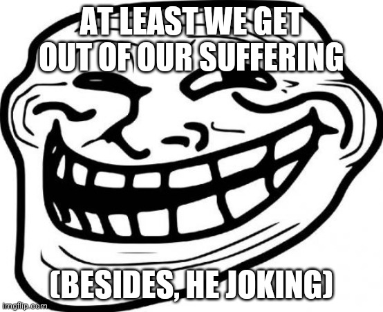 Troll Face Meme | AT LEAST WE GET OUT OF OUR SUFFERING (BESIDES, HE JOKING) | image tagged in memes,troll face | made w/ Imgflip meme maker