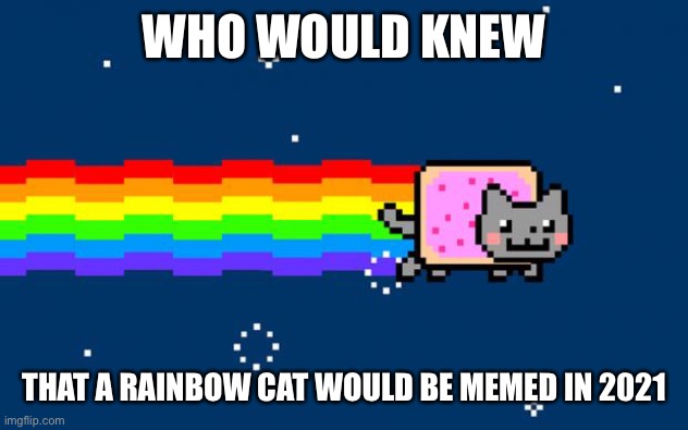 Nyan cat is literally immortal | WHO WOULD KNEW; THAT A RAINBOW CAT WOULD BE MEMED IN 2021 | image tagged in nyan cat | made w/ Imgflip meme maker