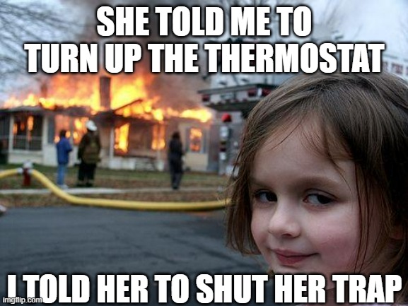 That was too hot | SHE TOLD ME TO TURN UP THE THERMOSTAT; I TOLD HER TO SHUT HER TRAP | image tagged in memes,disaster girl | made w/ Imgflip meme maker