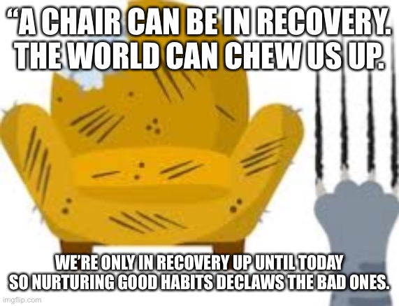 Recovery can be like a chair | “A CHAIR CAN BE IN RECOVERY. THE WORLD CAN CHEW US UP. WE’RE ONLY IN RECOVERY UP UNTIL TODAY SO NURTURING GOOD HABITS DECLAWS THE BAD ONES. | image tagged in alcoholic,motivational | made w/ Imgflip meme maker