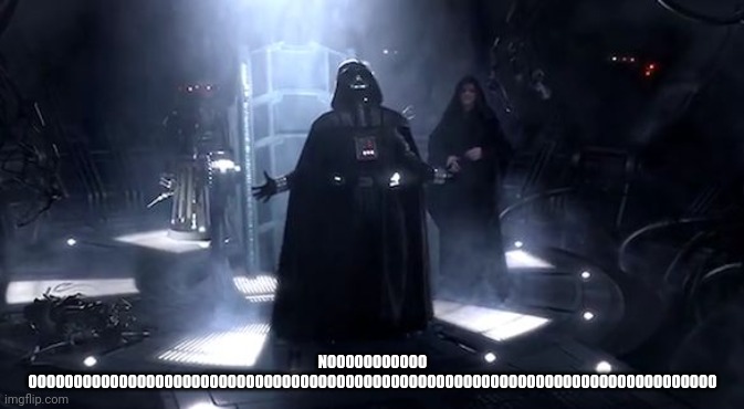 Vader nooooooooo | NOOOOOOOOOOO OOOOOOOOOOOOOOOOOOOOOOOOOOOOOOOOOOOOOOOOOOOOOOOOOOOOOOOOOOOOOOOOOOOOOOOOOOOO | image tagged in vader nooooooooo | made w/ Imgflip meme maker