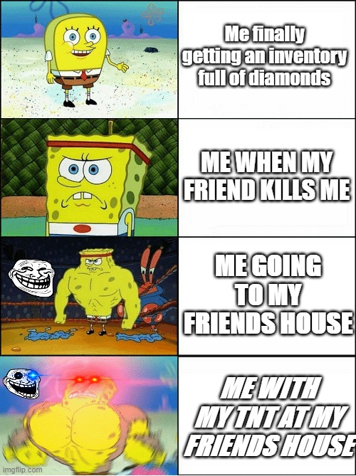 Me Rage | Me finally getting an inventory full of diamonds; ME WHEN MY FRIEND KILLS ME; ME GOING TO MY FRIENDS HOUSE; ME WITH MY TNT AT MY FRIENDS HOUSE | image tagged in sponge finna commit muder | made w/ Imgflip meme maker