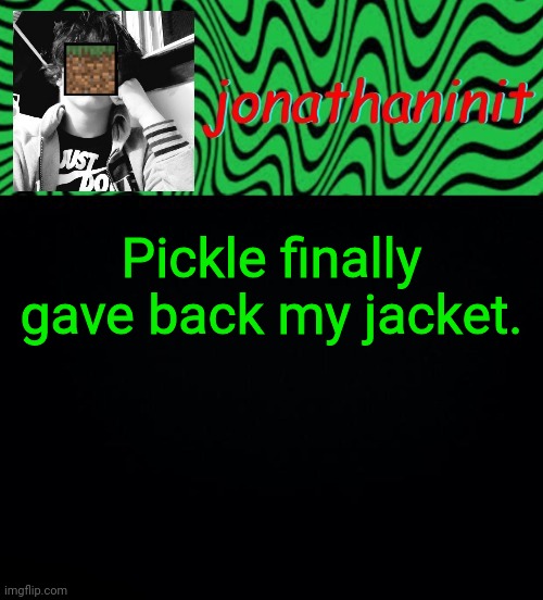 just jonathaninit 2.0 | Pickle finally gave back my jacket. | image tagged in just jonathaninit 2 0 | made w/ Imgflip meme maker