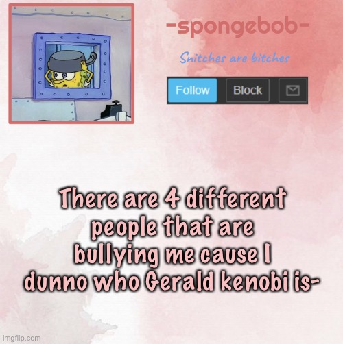 Sponge temp | There are 4 different people that are bullying me cause I dunno who Gerald kenobi is- | image tagged in sponge temp | made w/ Imgflip meme maker