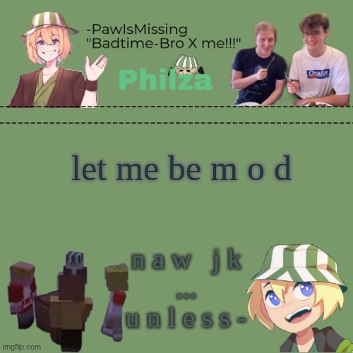 Paw's philza temp! | let me be m o d; n a w   j k


...

u n l e s s - | image tagged in paw's philza temp | made w/ Imgflip meme maker