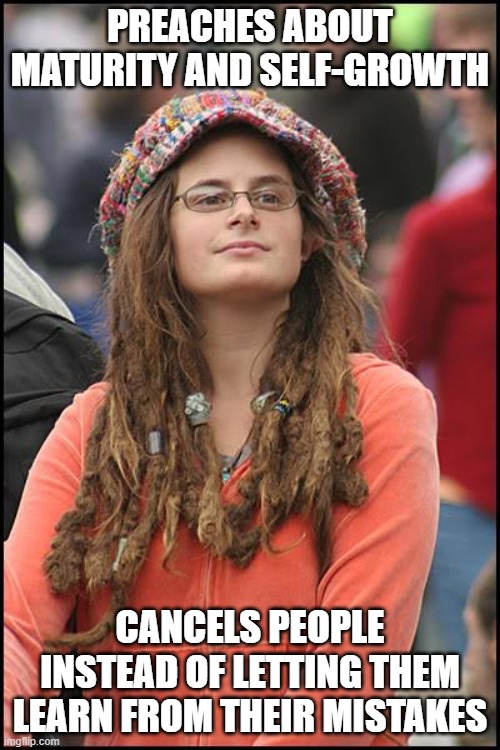 Wokeavists be like | PREACHES ABOUT MATURITY AND SELF-GROWTH; CANCELS PEOPLE INSTEAD OF LETTING THEM LEARN FROM THEIR MISTAKES | image tagged in memes,college liberal | made w/ Imgflip meme maker